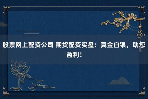 股票网上配资公司 期货配资实盘：真金白银，助您盈利！