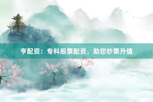亨配资：专科股票配资，助您钞票升值