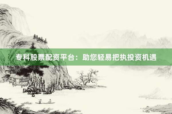 专科股票配资平台：助您轻易把执投资机遇