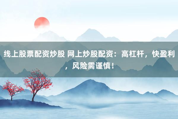 线上股票配资炒股 网上炒股配资：高杠杆，快盈利，风险需谨慎！