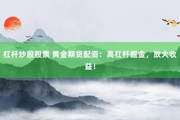 杠杆炒股股票 黄金期货配资：高杠杆掘金，放大收益！