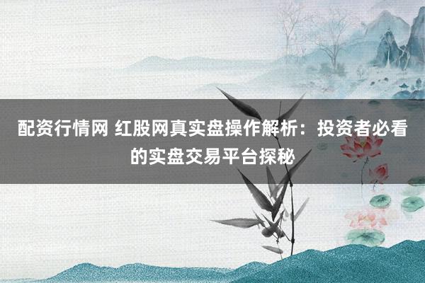 配资行情网 红股网真实盘操作解析：投资者必看的实盘交易平台探秘