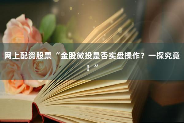 网上配资股票 “金股微投是否实盘操作？一探究竟！”