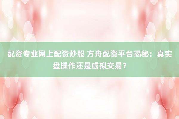 配资专业网上配资炒股 方舟配资平台揭秘：真实盘操作还是虚拟交易？