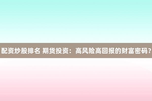 配资炒股排名 期货投资：高风险高回报的财富密码？