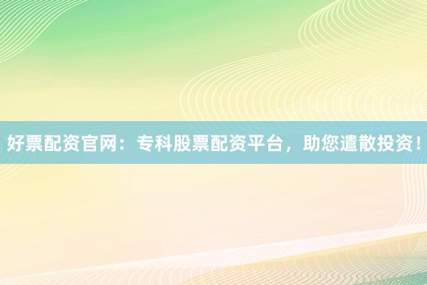 好票配资官网:专科股票配资平台,助您遣散投资!