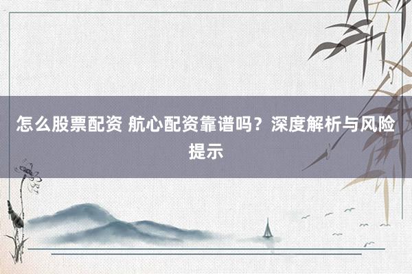 怎么股票配资 航心配资靠谱吗？深度解析与风险提示
