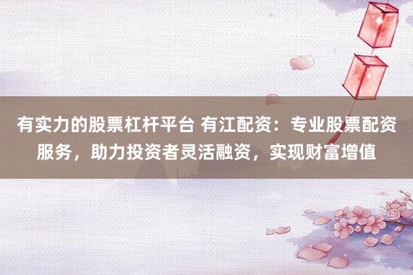 有实力的股票杠杆平台 有江配资:专业股票配资服务,助力投资者灵活融资,实现财富增值