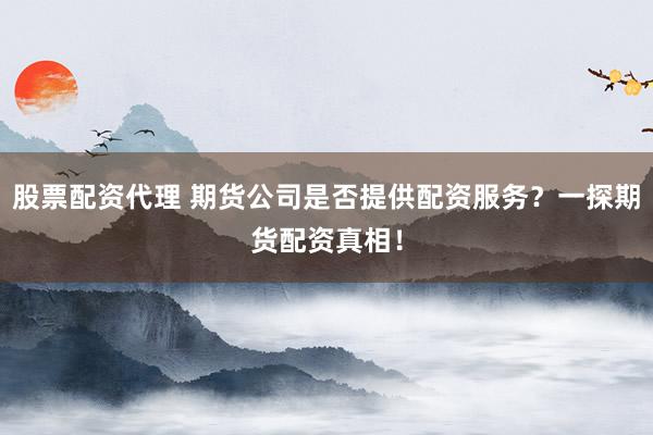 股票配资代理 期货公司是否提供配资服务？一探期货配资真相！