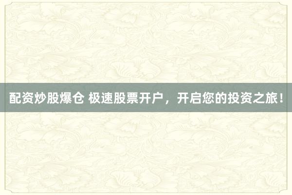 配资炒股爆仓 极速股票开户,开启您的投资之旅!