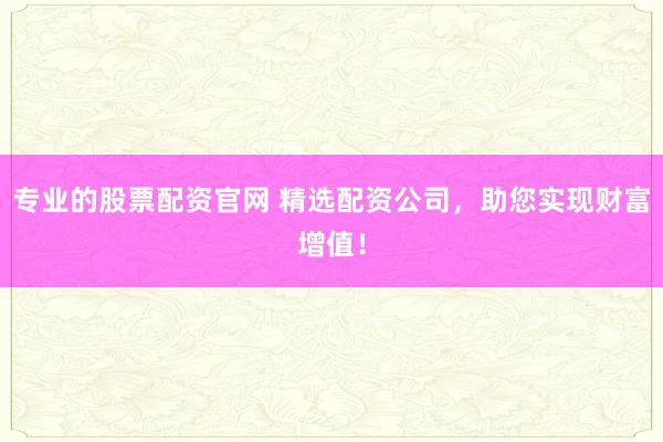 专业的股票配资官网 精选配资公司,助您实现财富增值!