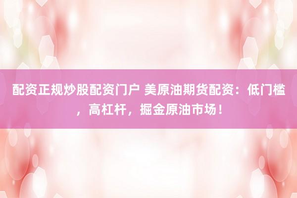 配资正规炒股配资门户 美原油期货配资：低门槛，高杠杆，掘金原油市场！