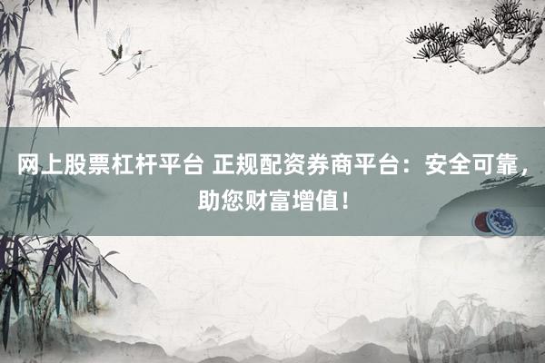 网上股票杠杆平台 正规配资券商平台：安全可靠，助您财富增值！