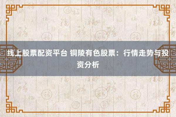 线上股票配资平台 铜陵有色股票：行情走势与投资分析