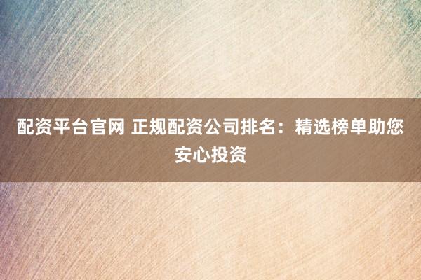 配资平台官网 正规配资公司排名：精选榜单助您安心投资
