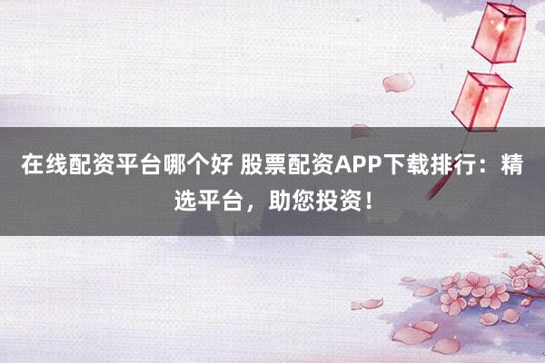 在线配资平台哪个好 股票配资APP下载排行:精选平台,助您投资!