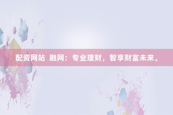 配资网站  融网：专业理财，智享财富未来。