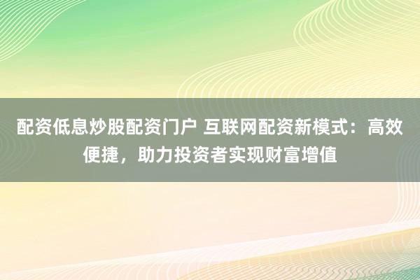 配资低息炒股配资门户 互联网配资新模式：高效便捷，助力投资者实现财富增值
