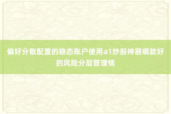 偏好分散配置的稳态账户使用a1炒股神器哪款好的风险分层管理情