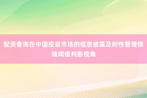 配资查询在中国投资市场的信息披露及时性管理情绪阈值判断视角